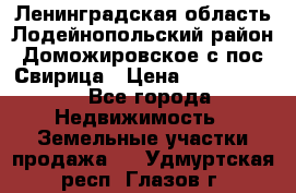 Ленинградская область Лодейнопольский район Доможировское с/пос Свирица › Цена ­ 1 700 000 - Все города Недвижимость » Земельные участки продажа   . Удмуртская респ.,Глазов г.